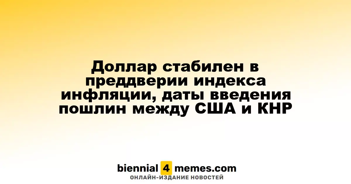 Доллар стабилен в преддверии индекса инфляции, даты введения пошлин между США и КНР