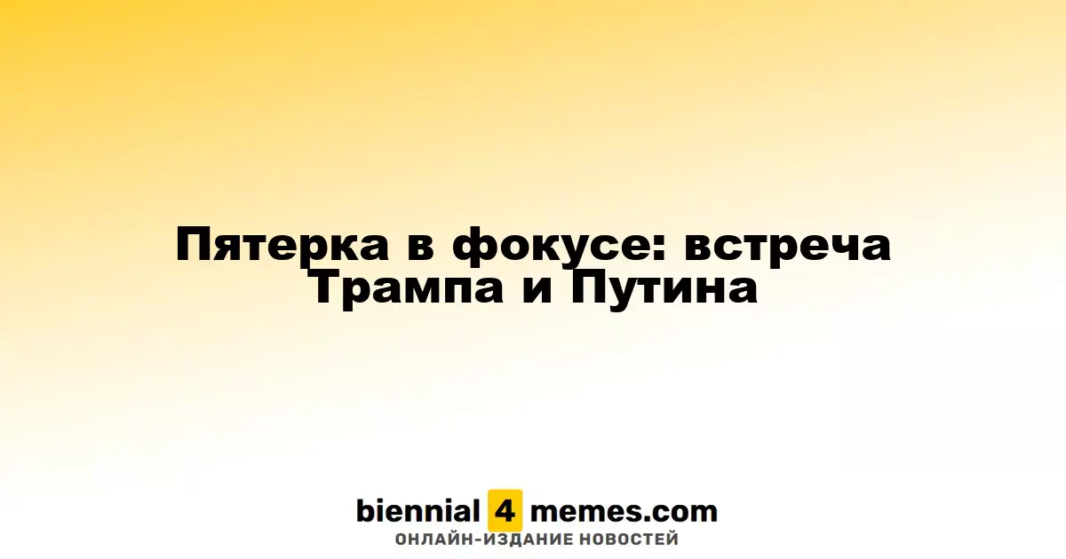 Пятерка в фокусе: встреча Трампа и Путина