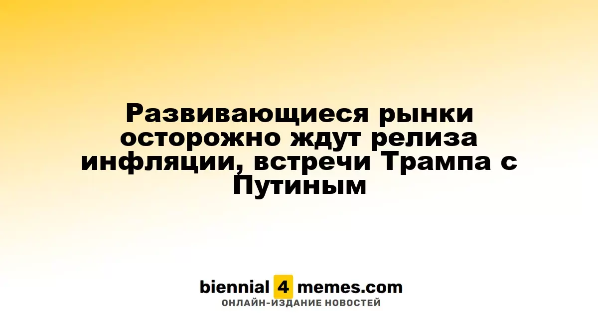 Развивающиеся рынки осторожно ждут релиза инфляции, встречи Трампа с Путиным