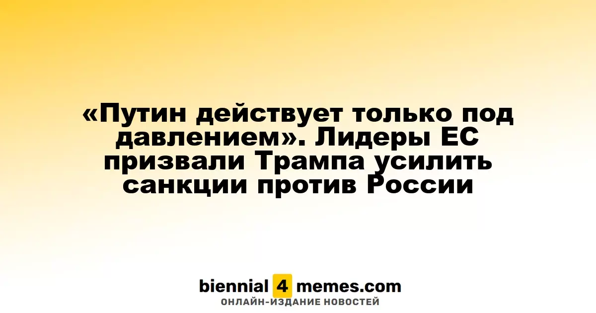 «Путин действует только под давлением». Лидеры ЕС призвали Трампа усилить санкции против России