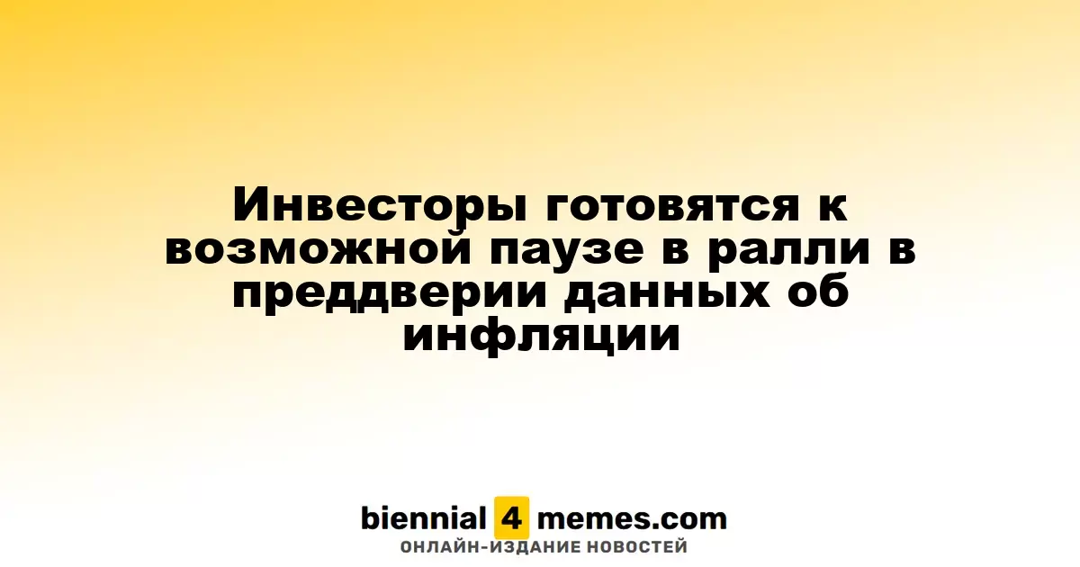 Инвесторы готовятся к возможной паузе в ралли в преддверии данных об инфляции