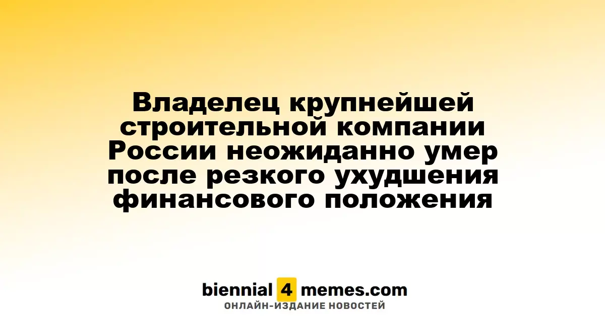 Владелец крупнейшей строительной компании России неожиданно умер после резкого ухудшения финансового положения