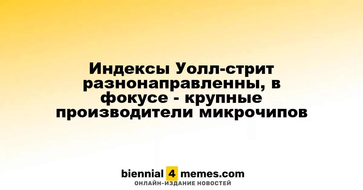 Индексы Уолл-стрит разнонаправленны, в фокусе - крупные производители микрочипов