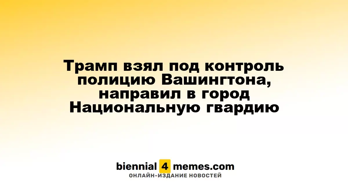 Трамп взял под контроль полицию Вашингтона, направил в город Национальную гвардию