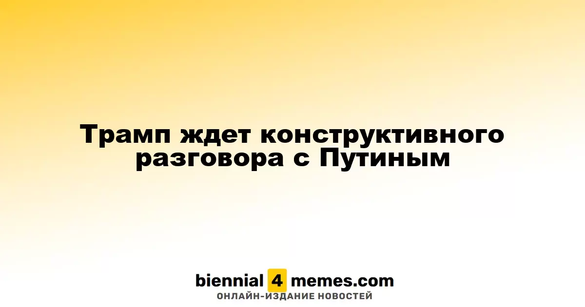 Трамп ждет конструктивного разговора с Путиным