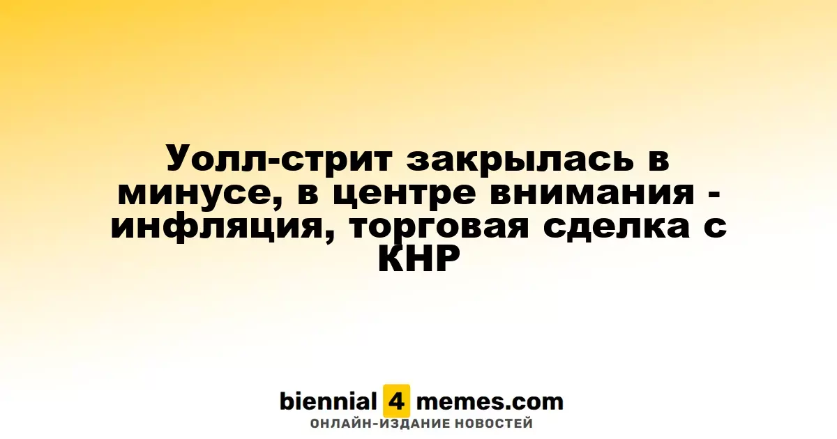 Уолл-стрит закрылась в минусе, в центре внимания - инфляция, торговая сделка с КНР