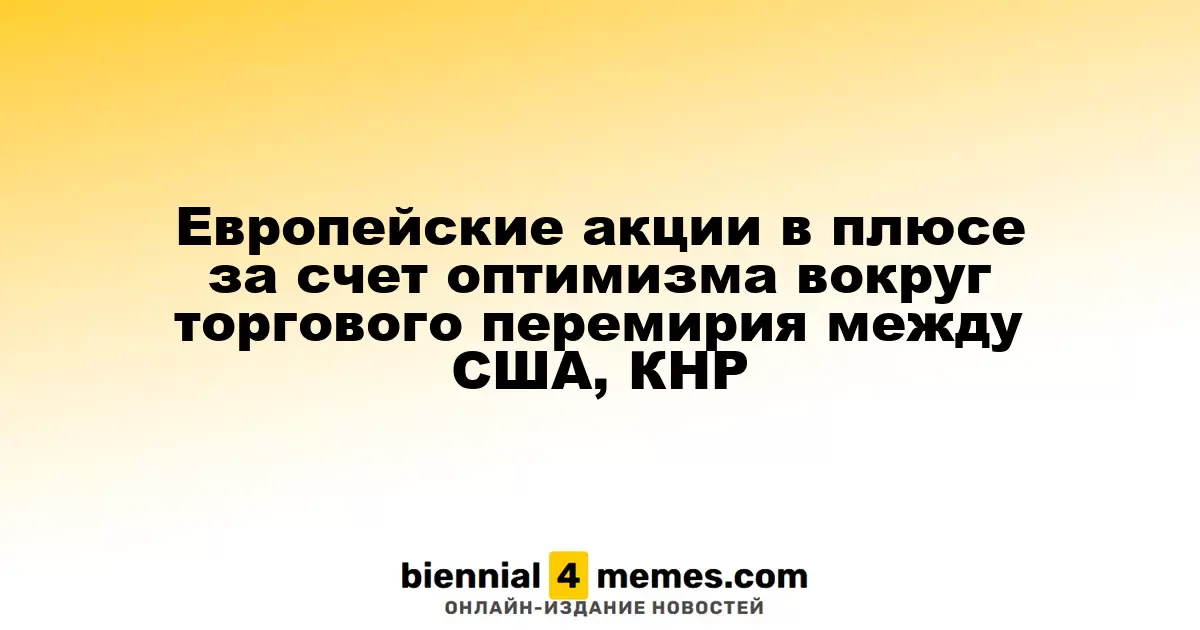 Европейские акции в плюсе за счет оптимизма вокруг торгового перемирия между США, КНР