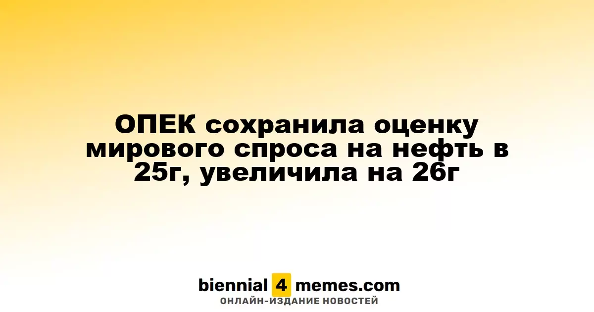 ОПЕК сохранила оценку мирового спроса на нефть в 25г, увеличила на 26г
