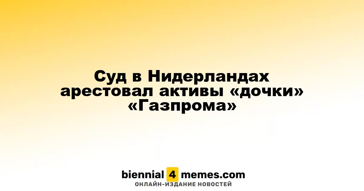 Cуд в Нидерландах арестовал активы «дочки» «Газпрома»