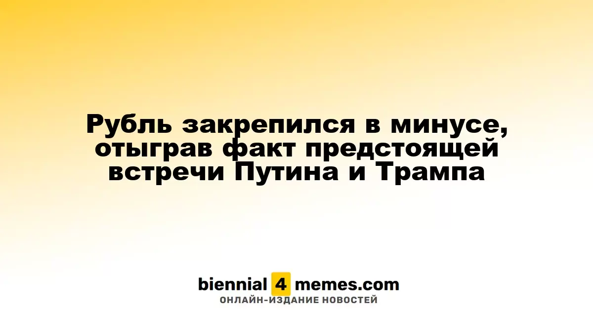 Рубль закрепился в минусе, отыграв факт предстоящей встречи Путина и Трампа