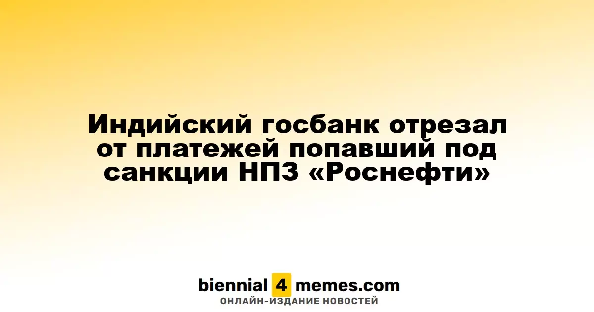 Индийский госбанк отрезал от платежей попавший под санкции НПЗ «Роснефти»