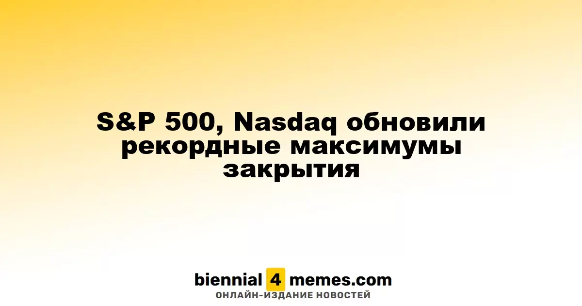 S&P 500, Nasdaq обновили рекордные максимумы закрытия
