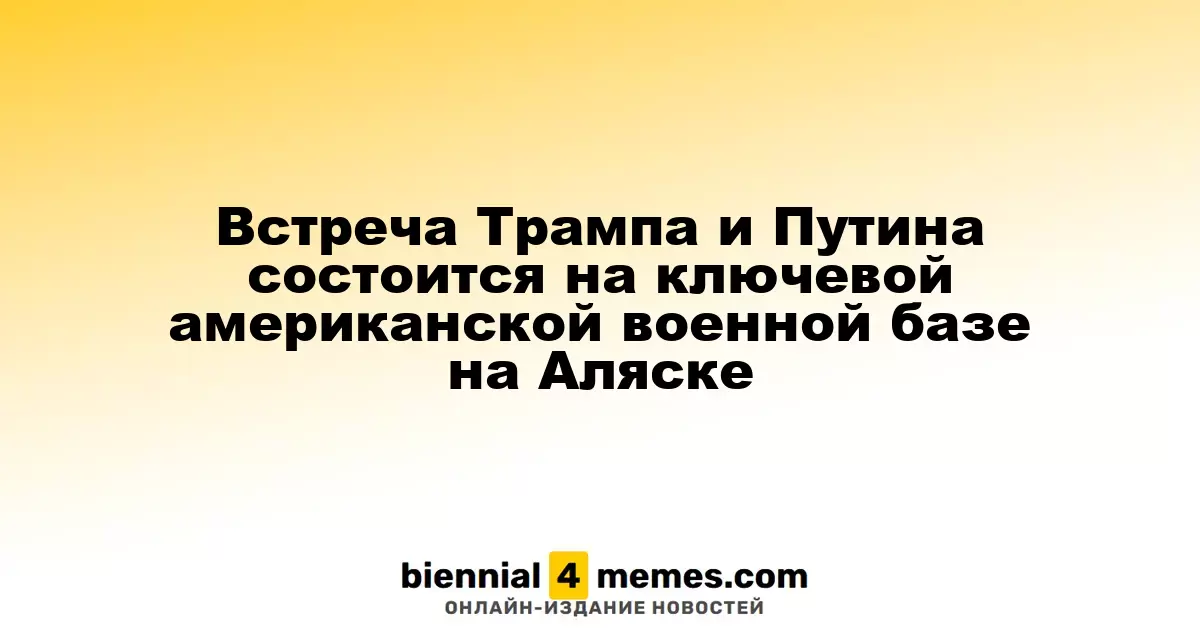 Встреча Трампа и Путина состоится на ключевой американской военной базе на Аляске