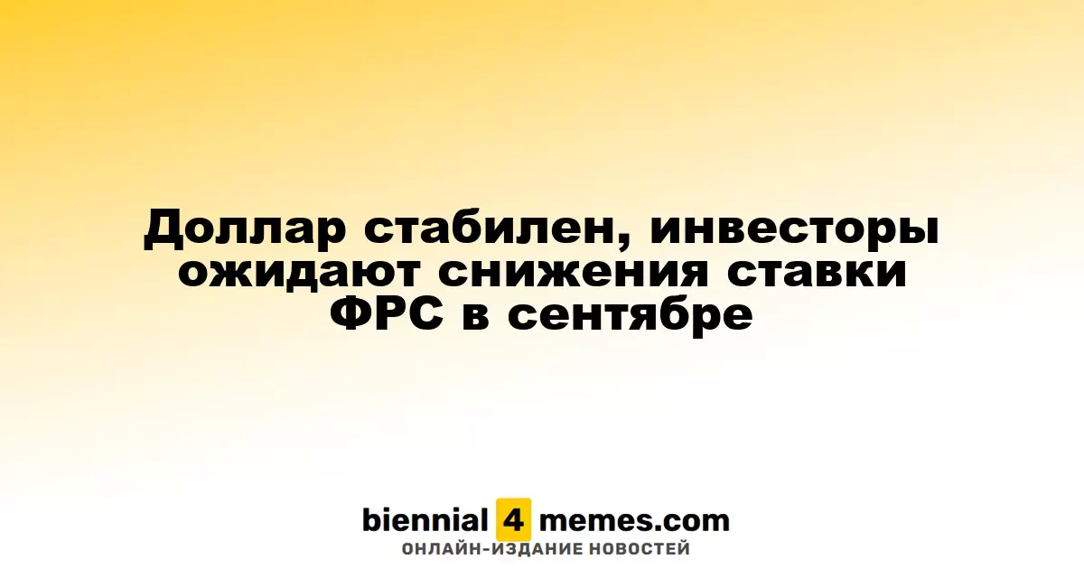 Доллар стабилен, инвесторы ожидают снижения ставки ФРС в сентябре