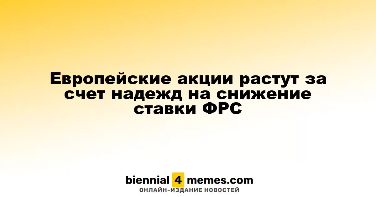 Европейские акции растут за счет надежд на снижение ставки ФРС