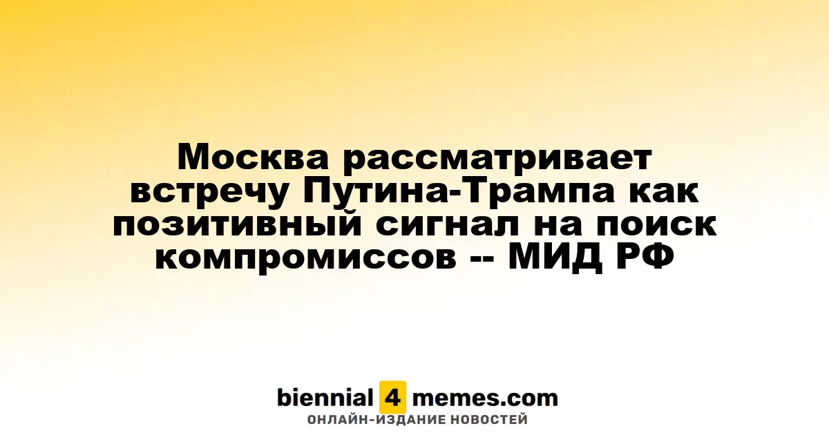 Москва рассматривает встречу Путина-Трампа как позитивный сигнал на поиск компромиссов -- МИД РФ
