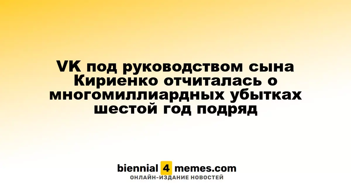 VK под руководством сына Кириенко отчиталась о многомиллиардных убытках шестой год подряд