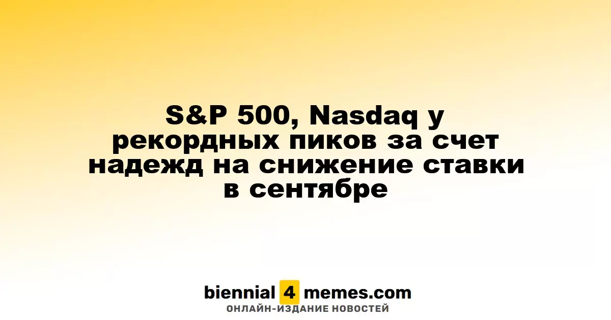 S&P 500, Nasdaq у рекордных пиков за счет надежд на снижение ставки в сентябре