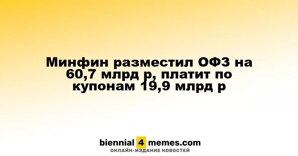 Минфин разместил ОФЗ на 60,7 млрд р, платит по купонам 19,9 млрд р
