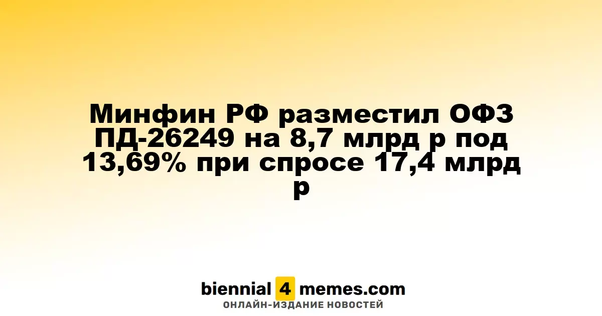 Минфин РФ разместил ОФЗ ПД-26249 на 8,7 млрд р под 13,69% при спросе 17,4 млрд р