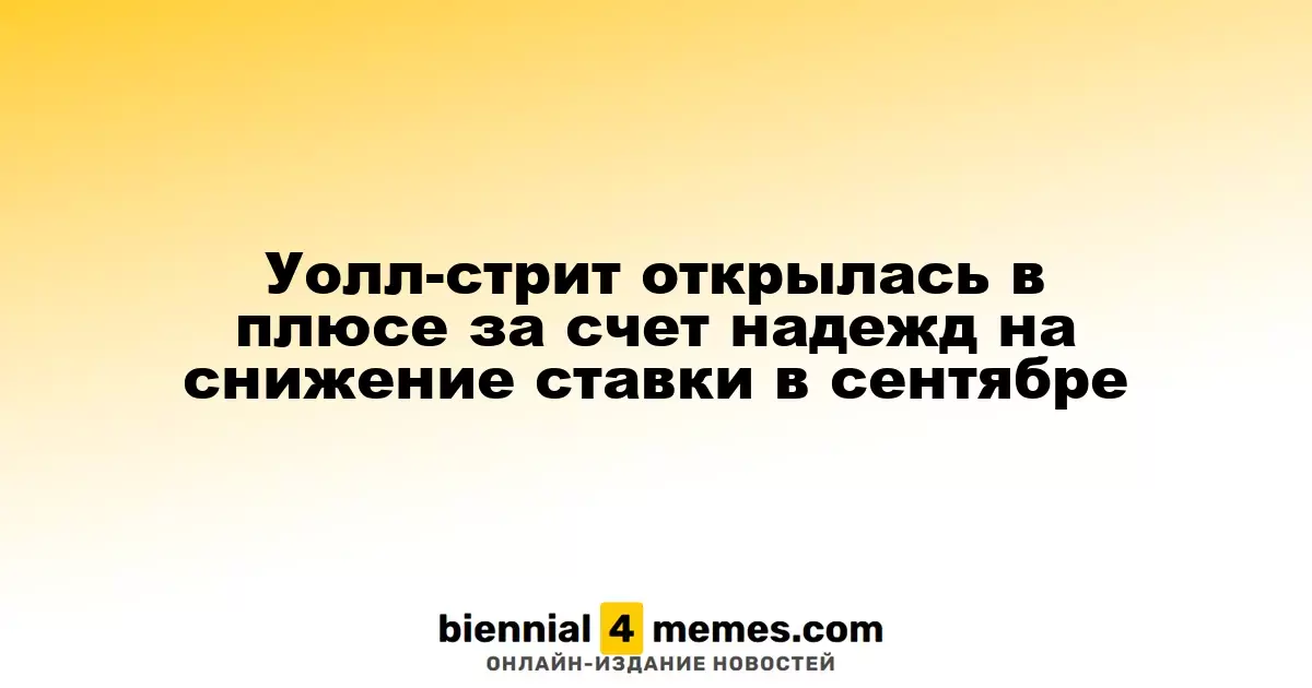 Уолл-стрит открылась в плюсе за счет надежд на снижение ставки в сентябре