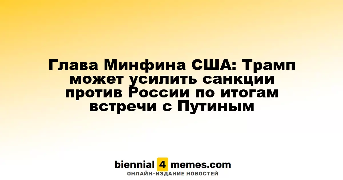 Глава Минфина США: Трамп может усилить санкции против России по итогам встречи с Путиным