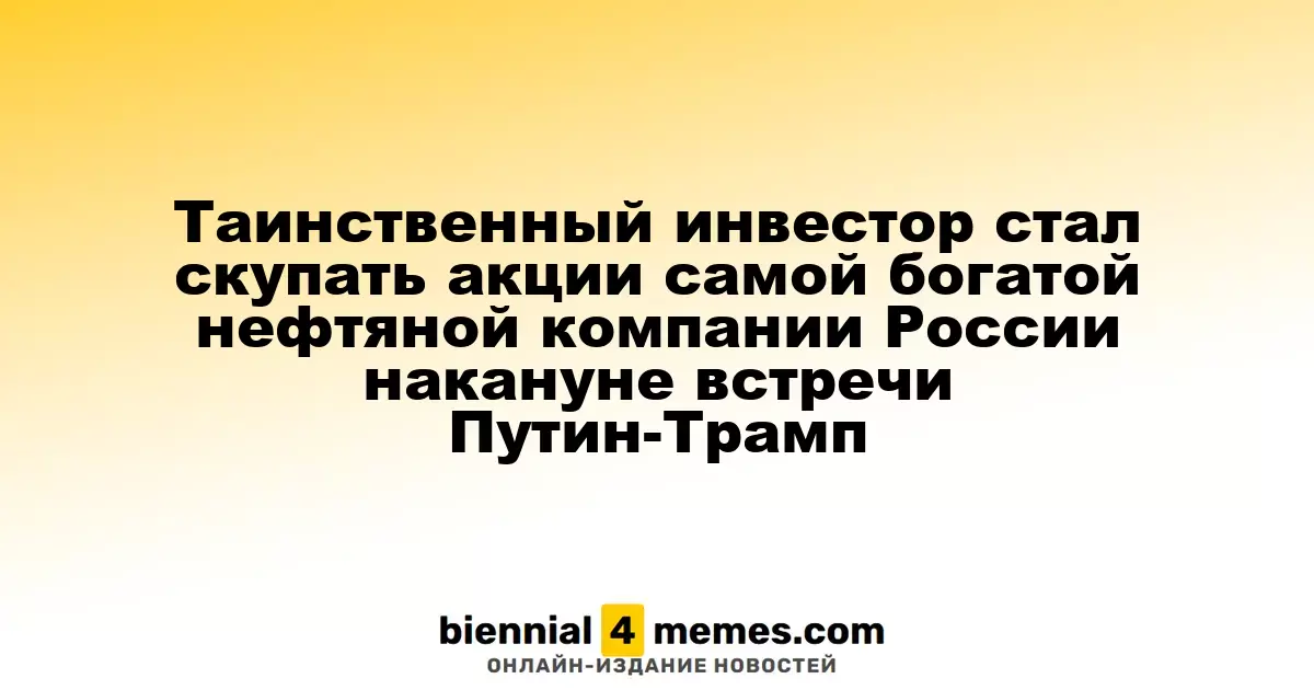 Таинственный инвестор стал скупать акции самой богатой нефтяной компании России накануне встречи Путин-Трамп