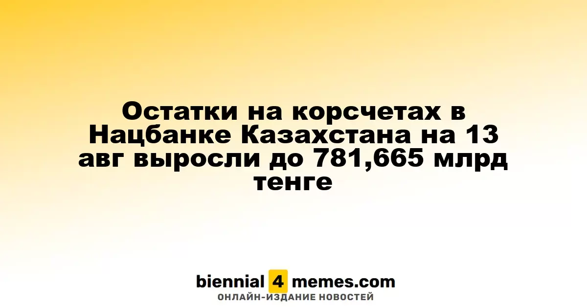 Остатки на корсчетах в Нацбанке Казахстана на 13 авг выросли до 781,665 млрд тенге