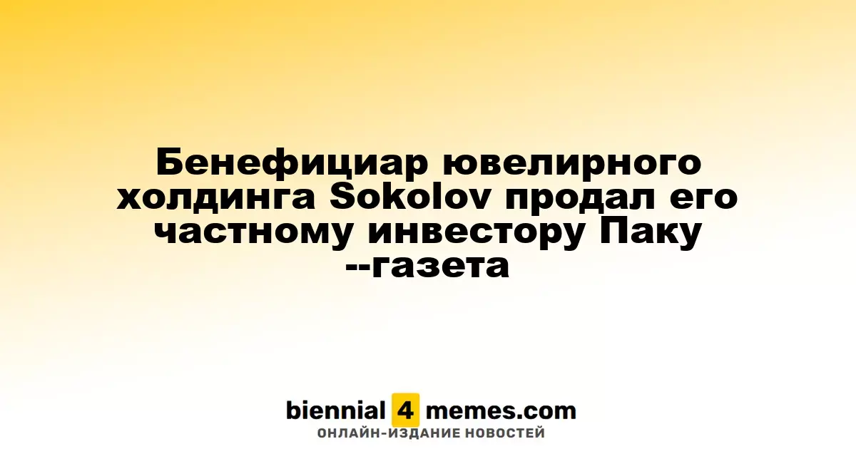 Бенефициар ювелирного холдинга Sokolov продал его частному инвестору Паку --газета