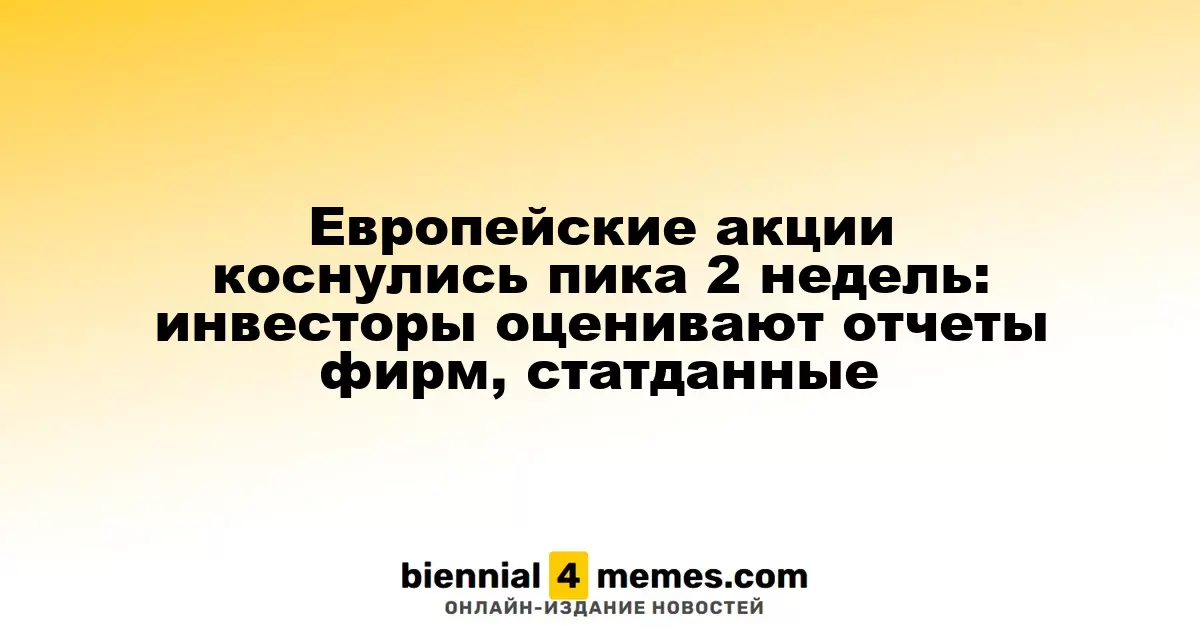 Европейские акции коснулись пика 2 недель: инвесторы оценивают отчеты фирм, статданные