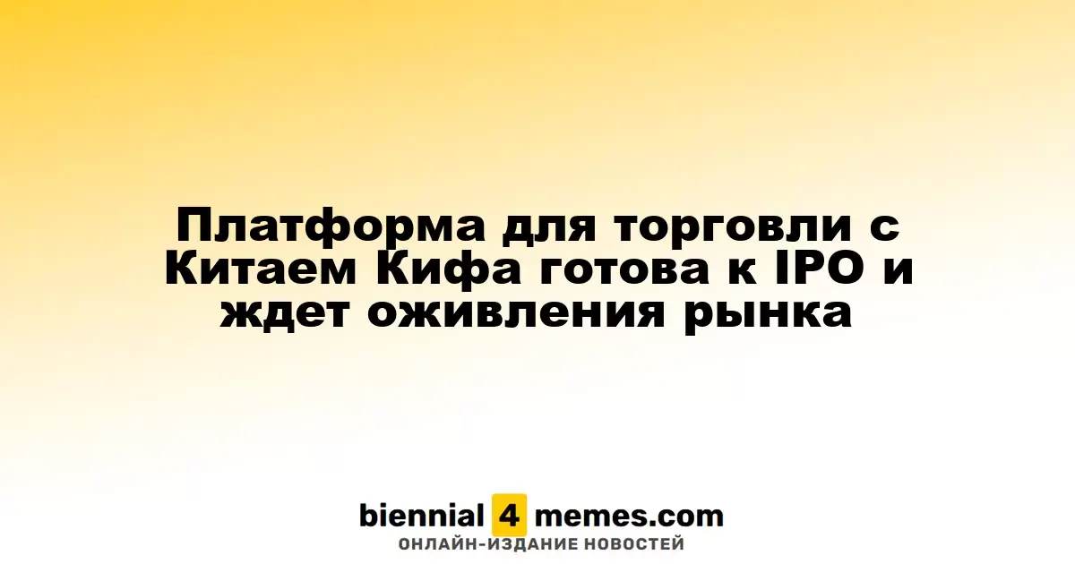 Платформа для торговли с Китаем Кифа готова к IPO и ждет оживления рынка