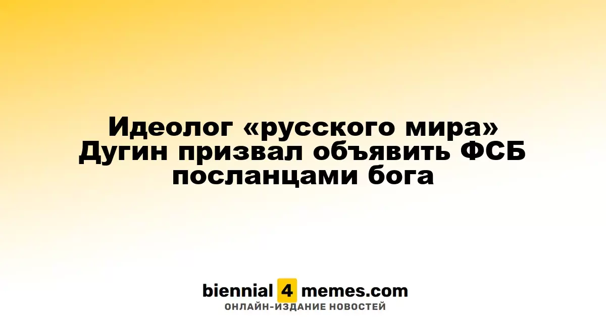 Идеолог «русского мира» Дугин призвал объявить ФСБ посланцами бога