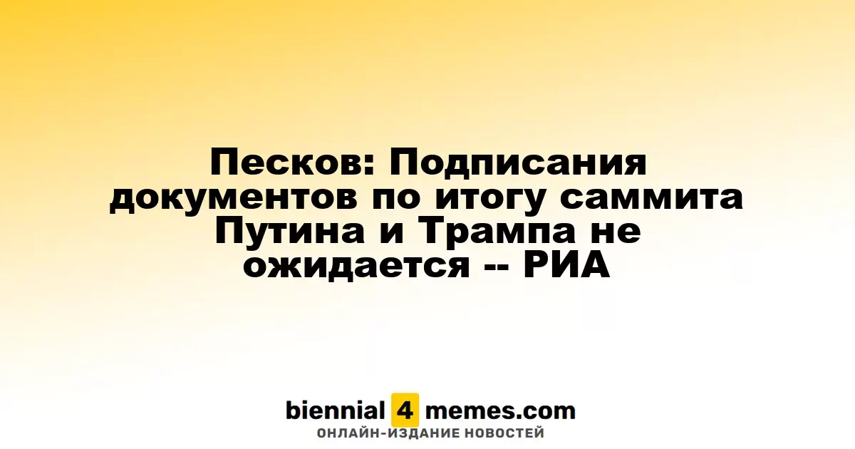 Песков: Подписания документов по итогу саммита Путина и Трампа не ожидается -- РИА