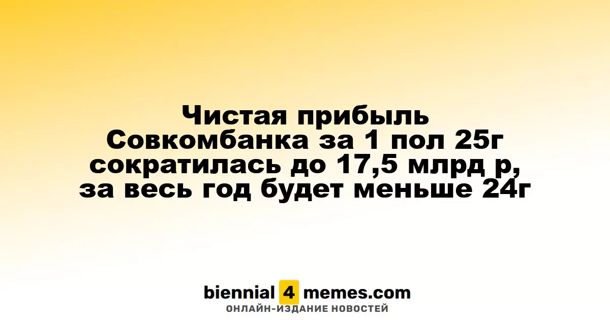 Чистая прибыль Совкомбанка за 1 пол 25г сократилась до 17,5 млрд р, за весь год будет меньше 24г