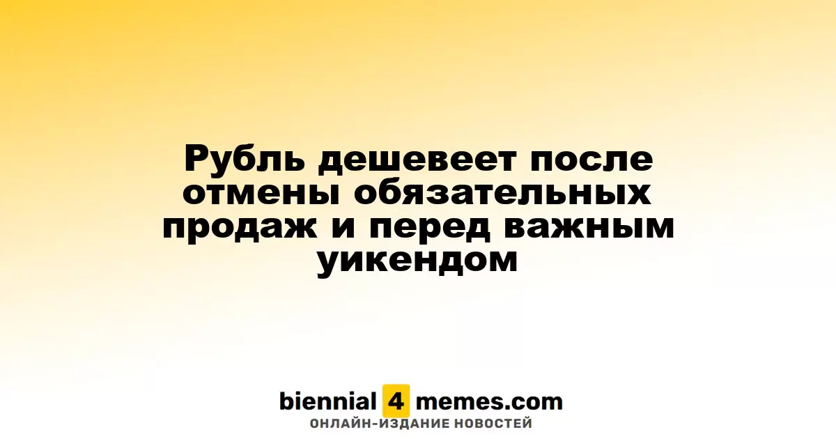 Рубль дешевеет после отмены обязательных продаж и перед важным уикендом