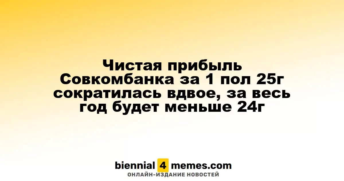 Чистая прибыль Совкомбанка за 1 пол 25г сократилась вдвое, за весь год будет меньше 24г