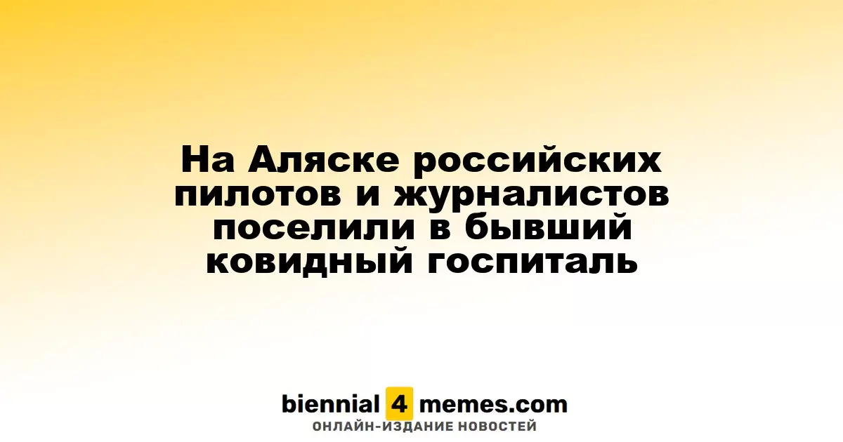 На Аляске российских пилотов и журналистов поселили в бывший ковидный госпиталь