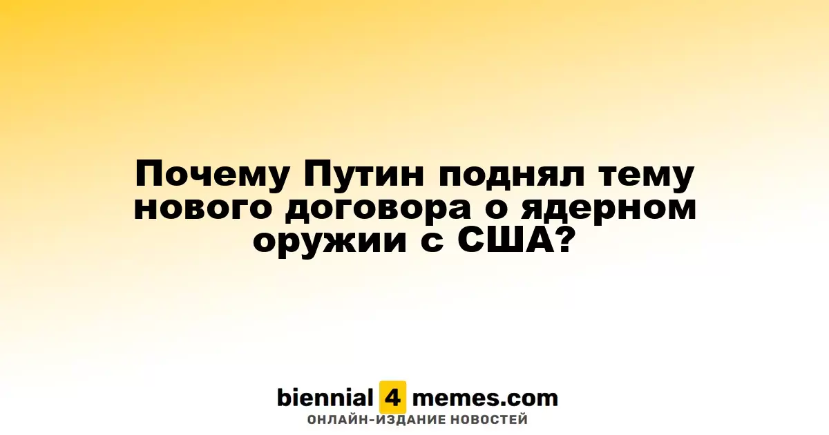 Почему Путин поднял тему нового договора о ядерном оружии с США?