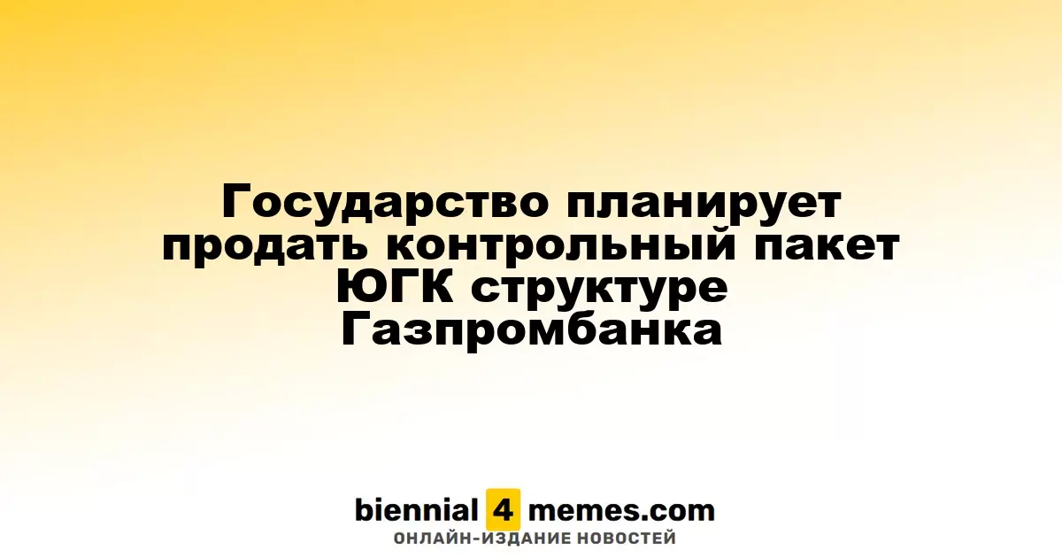 Государство планирует продать контрольный пакет ЮГК структуре Газпромбанка
