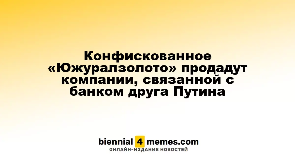 Конфискованное «Южуралзолото» продадут компании, связанной с банком друга Путина