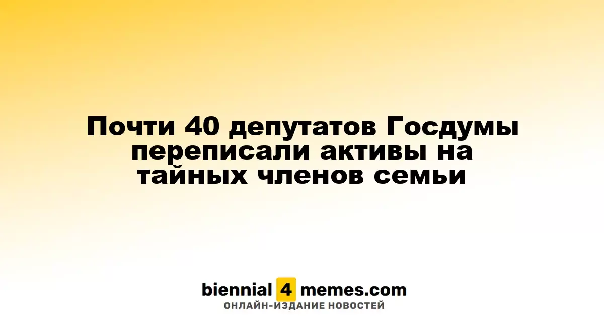 Почти 40 депутатов Госдумы переписали активы на тайных членов семьи