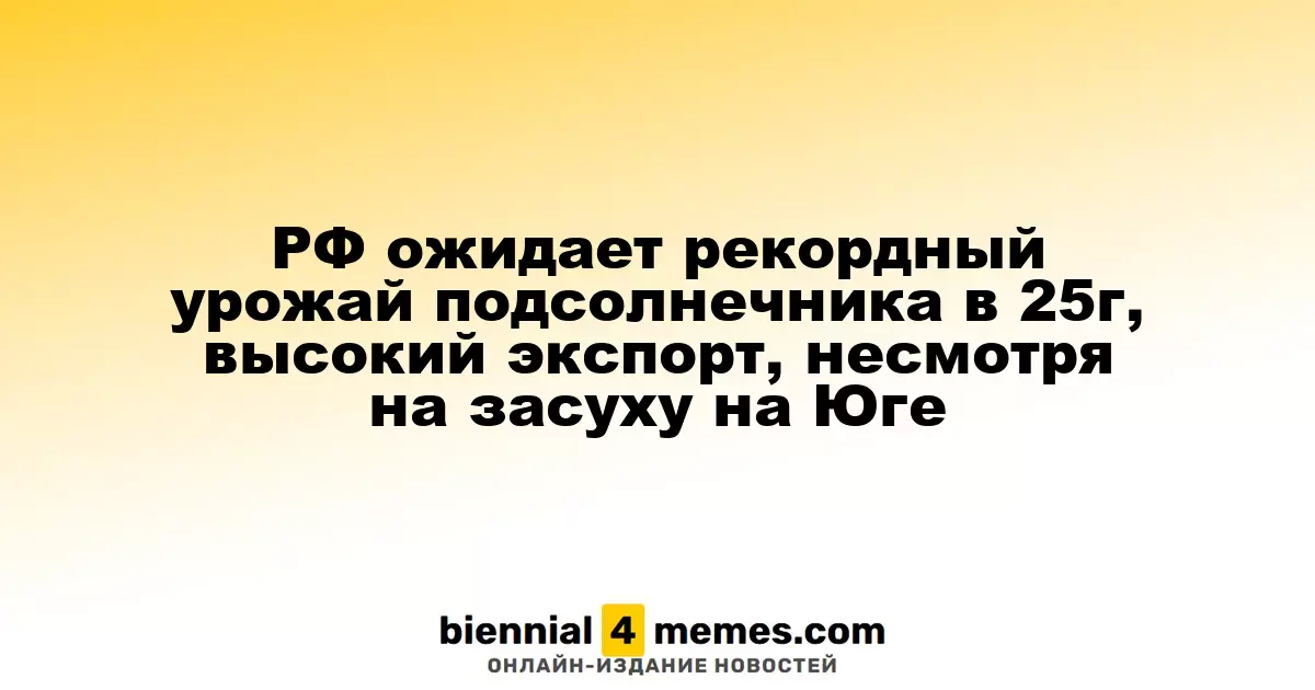 РФ ожидает рекордный урожай подсолнечника в 25г, высокий экспорт, несмотря на засуху на Юге