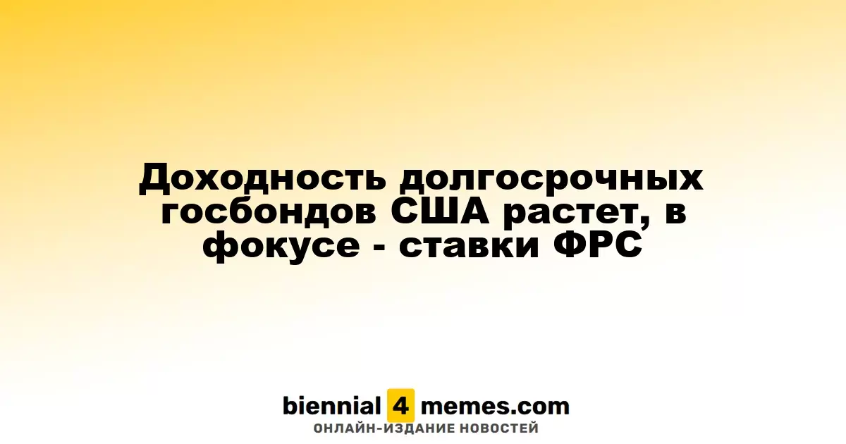 Доходность долгосрочных госбондов США растет, в фокусе - ставки ФРС