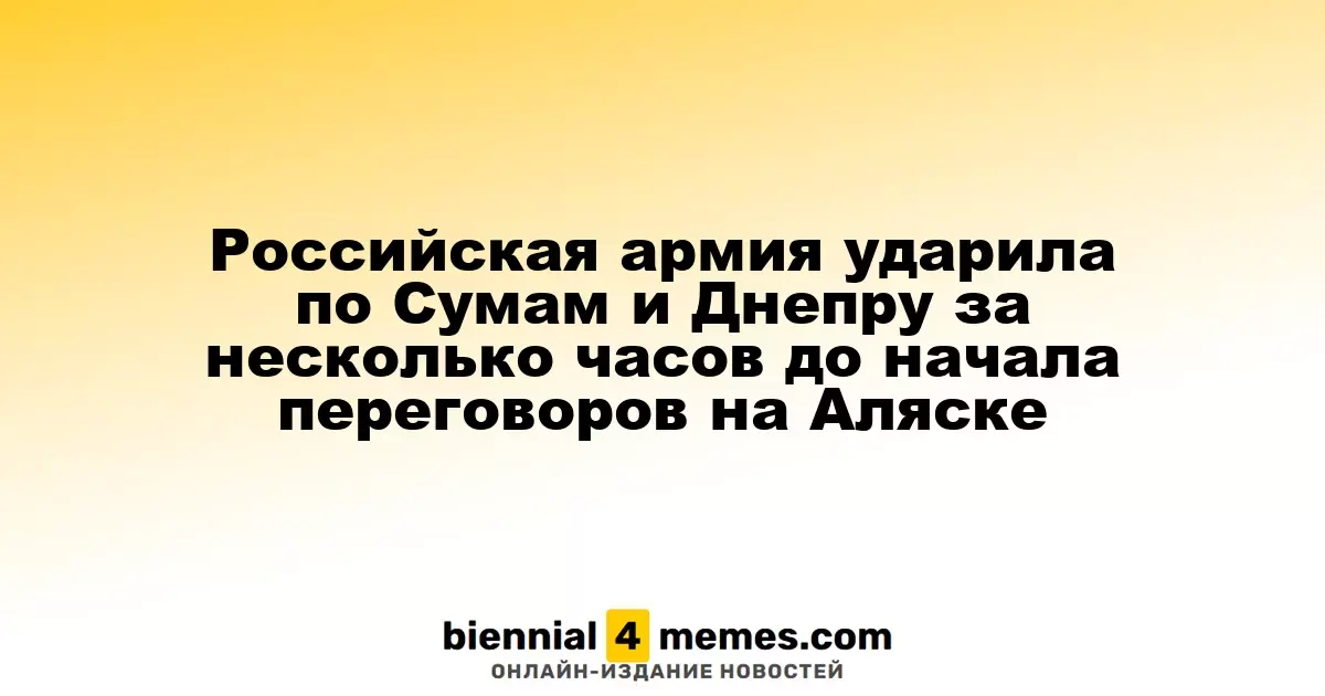 Российская армия ударила по Сумам и Днепру за несколько часов до начала переговоров на Аляске