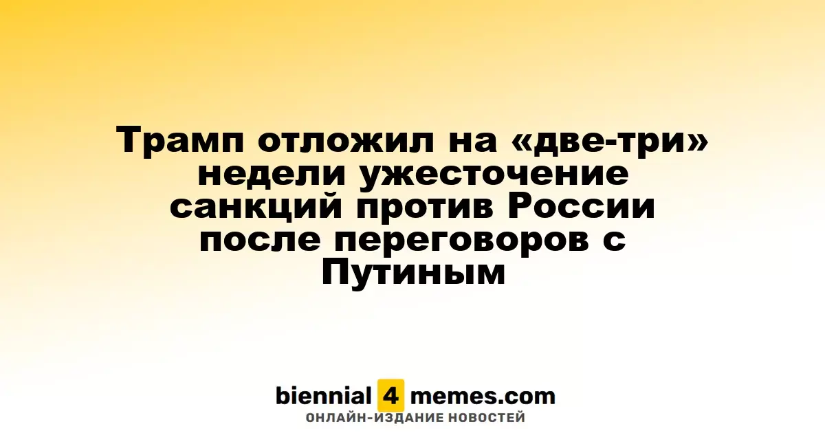 Трамп отложил на «две-три» недели ужесточение санкций против России после переговоров с Путиным