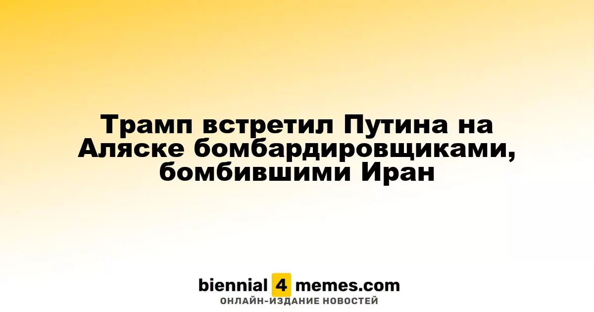 Трамп встретил Путина на Аляске бомбардировщиками, бомбившими Иран