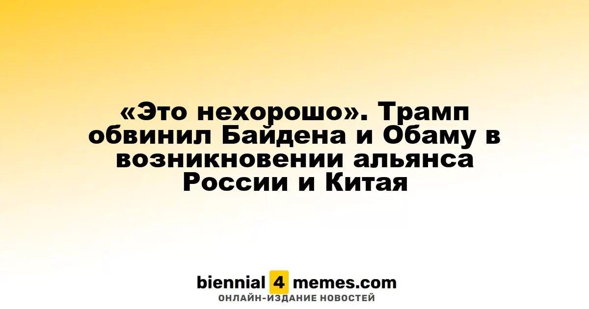 «Это нехорошо». Трамп обвинил Байдена и Обаму в возникновении альянса России и Китая