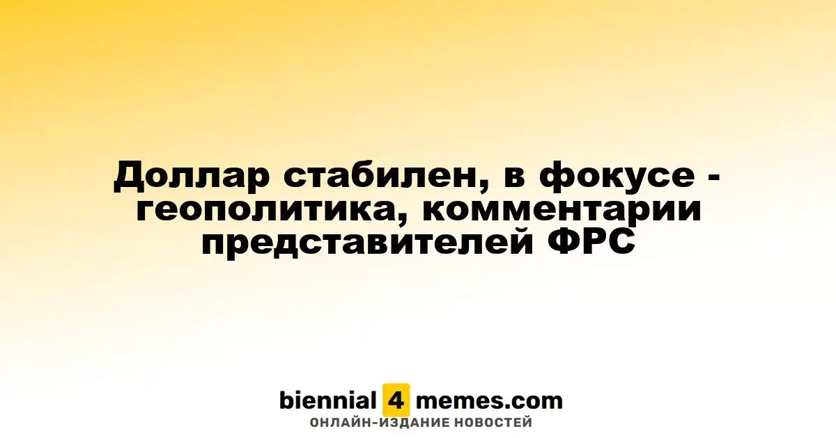 Доллар стабилен, в фокусе - геополитика, комментарии представителей ФРС