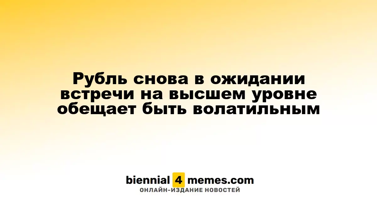 Рубль снова в ожидании встречи на высшем уровне обещает быть волатильным