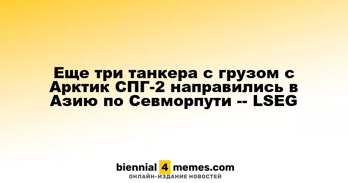 Еще три танкера с грузом с Арктик СПГ-2 направились в Азию по Севморпути -- LSEG